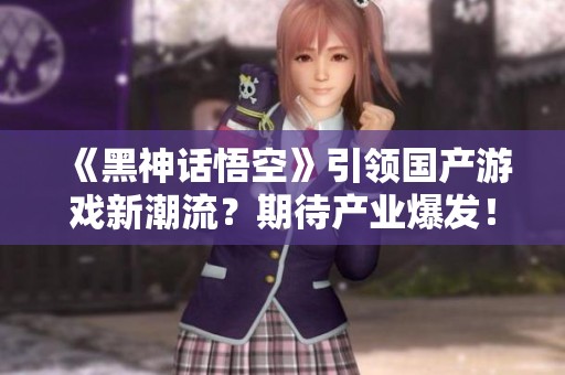 《黑神话悟空》引领国产游戏新潮流？期待产业爆发！