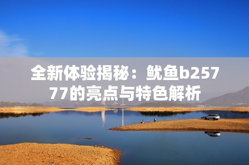 全新体验揭秘：鱿鱼b25777的亮点与特色解析