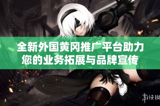 全新外国黄冈推广平台助力您的业务拓展与品牌宣传