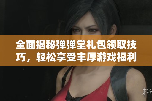 全面揭秘弹弹堂礼包领取技巧，轻松享受丰厚游戏福利