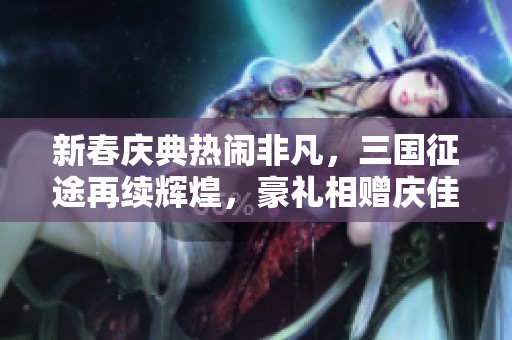 新春庆典热闹非凡，三国征途再续辉煌，豪礼相赠庆佳节！