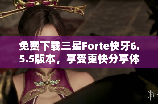 免费下载三星Forte快牙6.5.5版本，享受更快分享体验
