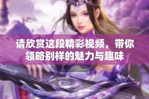 请欣赏这段精彩视频，带你领略别样的魅力与趣味