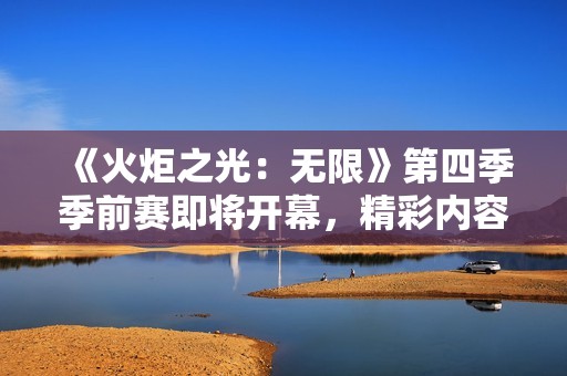 《火炬之光：无限》第四季季前赛即将开幕，精彩内容抢先看