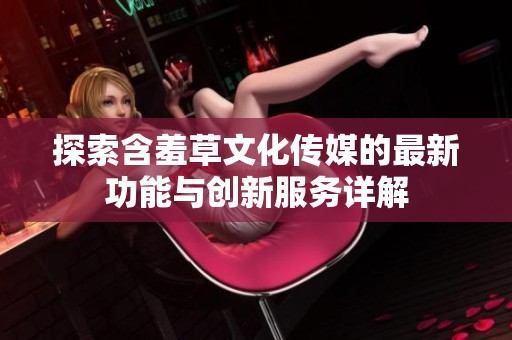 探索含羞草文化传媒的最新功能与创新服务详解