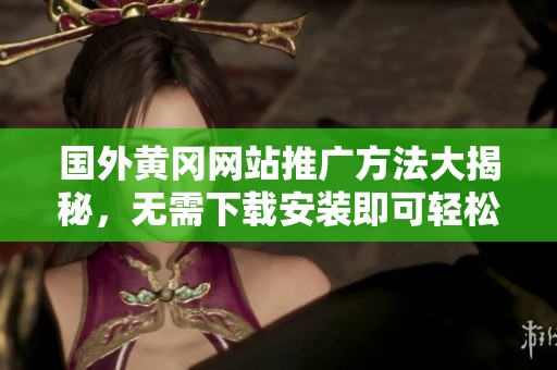 国外黄冈网站推广方法大揭秘，无需下载安装即可轻松获取