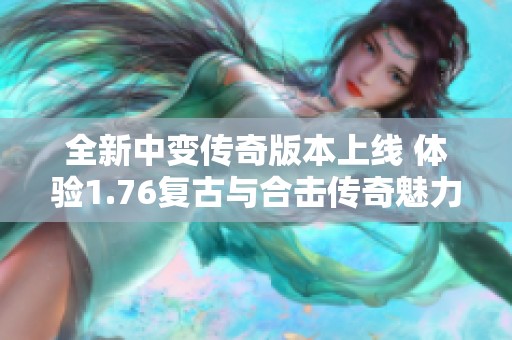 全新中变传奇版本上线 体验1.76复古与合击传奇魅力