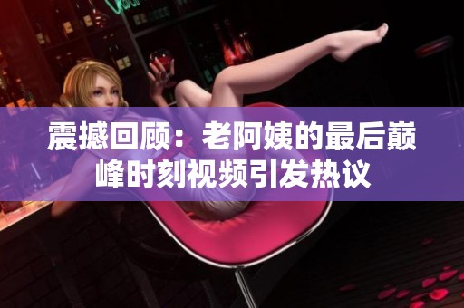 震撼回顾：老阿姨的最后巅峰时刻视频引发热议