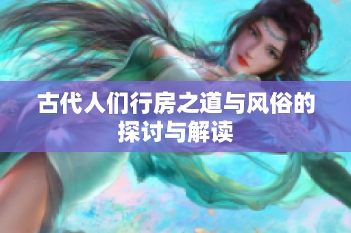 古代人们行房之道与风俗的探讨与解读