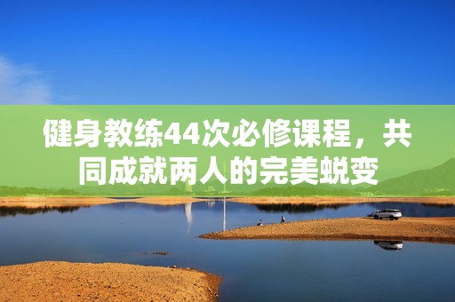 健身教练44次必修课程，共同成就两人的完美蜕变