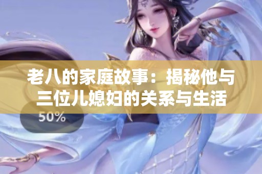 老八的家庭故事：揭秘他与三位儿媳妇的关系与生活