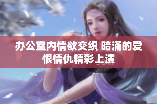 办公室内情欲交织 暗涌的爱恨情仇精彩上演