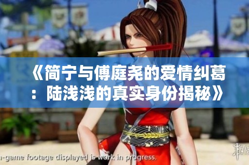 《简宁与傅庭尧的爱情纠葛：陆浅浅的真实身份揭秘》