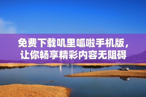 免费下载叽里呱啦手机版，让你畅享精彩内容无阻碍