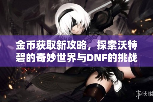金币获取新攻略，探索沃特碧的奇妙世界与DNF的挑战之旅