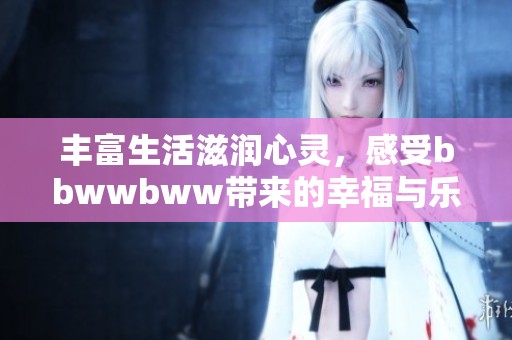 丰富生活滋润心灵，感受bbwwbww带来的幸福与乐趣