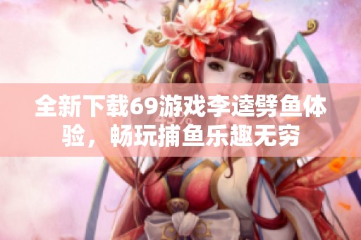 全新下载69游戏李逵劈鱼体验，畅玩捕鱼乐趣无穷