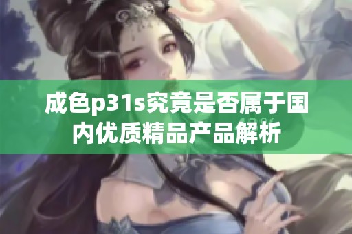 成色p31s究竟是否属于国内优质精品产品解析