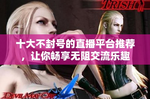 十大不封号的直播平台推荐，让你畅享无阻交流乐趣