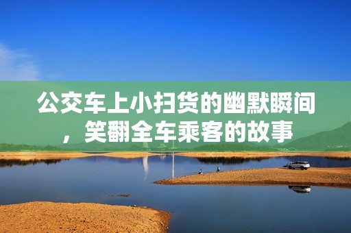 公交车上小扫货的幽默瞬间，笑翻全车乘客的故事