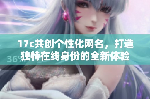 17c共创个性化网名，打造独特在线身份的全新体验