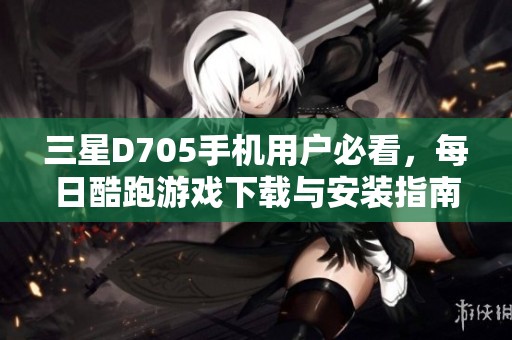 三星D705手机用户必看，每日酷跑游戏下载与安装指南