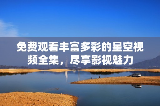 免费观看丰富多彩的星空视频全集，尽享影视魅力
