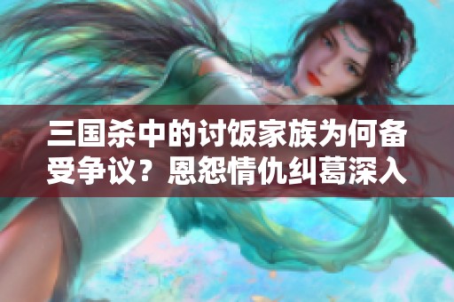三国杀中的讨饭家族为何备受争议？恩怨情仇纠葛深入人心