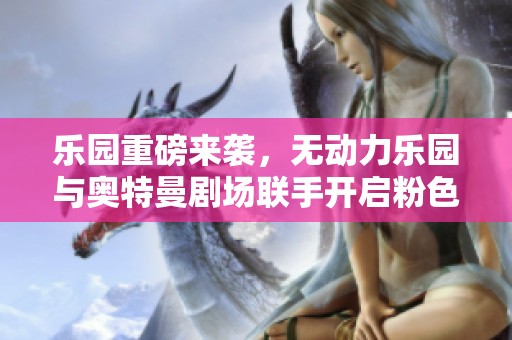 乐园重磅来袭，无动力乐园与奥特曼剧场联手开启粉色火山之旅
