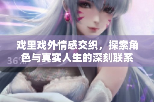 戏里戏外情感交织，探索角色与真实人生的深刻联系