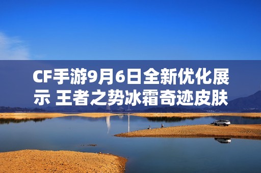 CF手游9月6日全新优化展示 王者之势冰霜奇迹皮肤体验抢先看