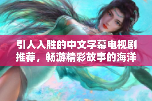 引人入胜的中文字幕电视剧推荐，畅游精彩故事的海洋