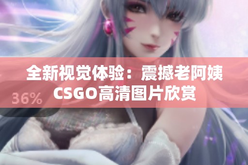全新视觉体验：震撼老阿姨CSGO高清图片欣赏
