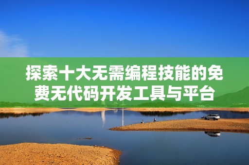 探索十大无需编程技能的免费无代码开发工具与平台