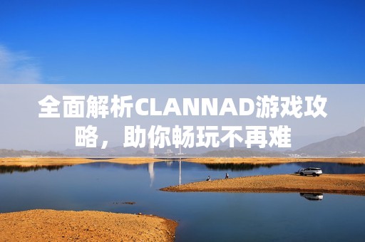 全面解析CLANNAD游戏攻略，助你畅玩不再难