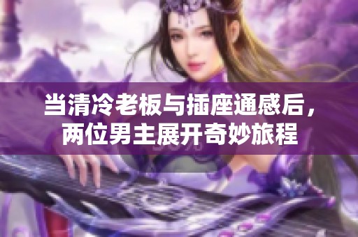 当清冷老板与插座通感后，两位男主展开奇妙旅程