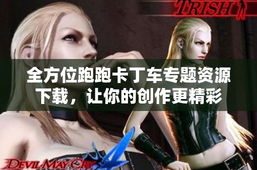 全方位跑跑卡丁车专题资源下载，让你的创作更精彩