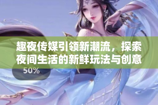 趣夜传媒引领新潮流，探索夜间生活的新鲜玩法与创意