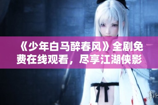 《少年白马醉春风》全剧免费在线观看，尽享江湖侠影人生