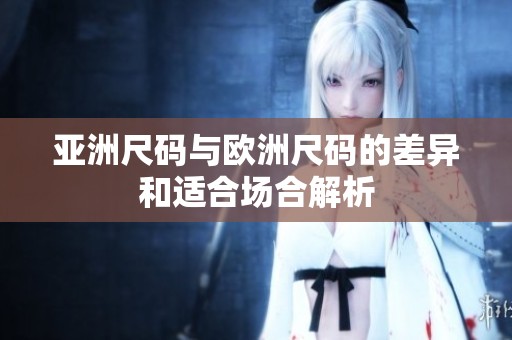 亚洲尺码与欧洲尺码的差异和适合场合解析