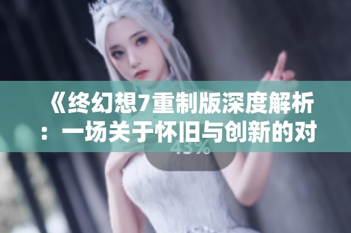 《终幻想7重制版深度解析：一场关于怀旧与创新的对话》
