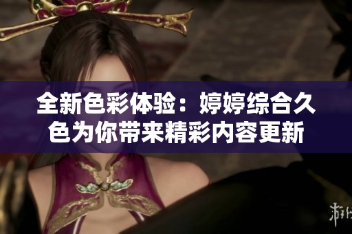 全新色彩体验：婷婷综合久色为你带来精彩内容更新