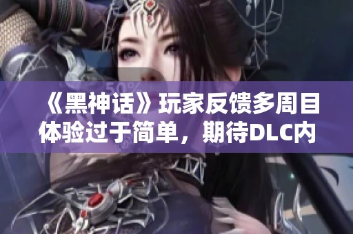 《黑神话》玩家反馈多周目体验过于简单，期待DLC内容丰富性提升