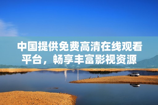 中国提供免费高清在线观看平台，畅享丰富影视资源