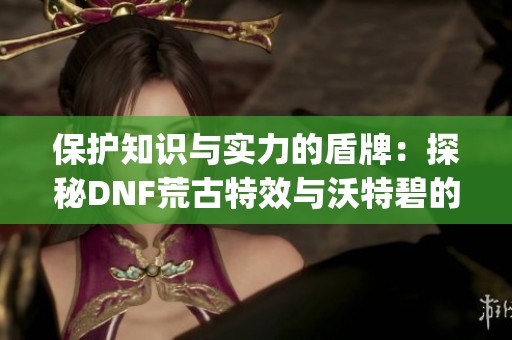 保护知识与实力的盾牌：探秘DNF荒古特效与沃特碧的Colg之旅