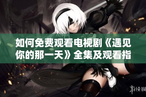 如何免费观看电视剧《遇见你的那一天》全集及观看指南