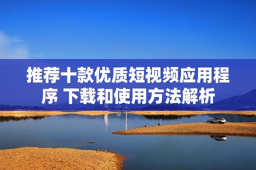 推荐十款优质短视频应用程序 下载和使用方法解析