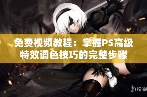 免费视频教程：掌握PS高级特效调色技巧的完整步骤