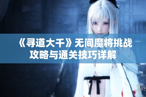 《寻道大千》无间魔将挑战攻略与通关技巧详解
