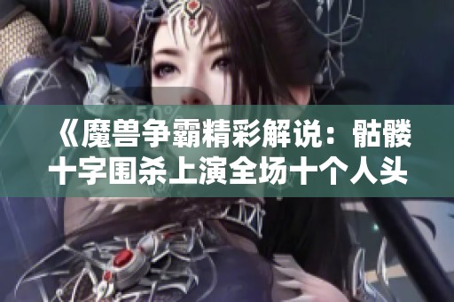 《魔兽争霸精彩解说：骷髅十字围杀上演全场十个人头》